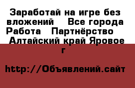 Заработай на игре без вложений! - Все города Работа » Партнёрство   . Алтайский край,Яровое г.